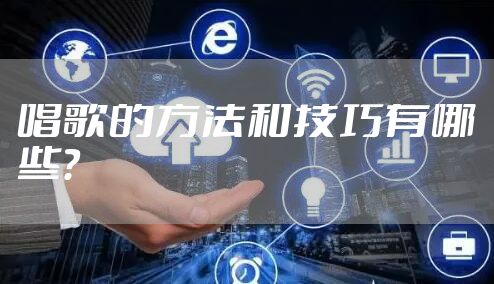 唱歌的方法和技巧有哪些？