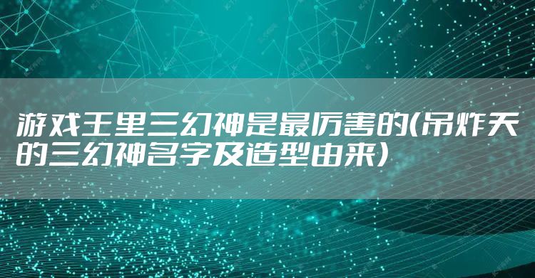 游戏王里三幻神是最厉害的（吊炸天的三幻神名字及造型由来）