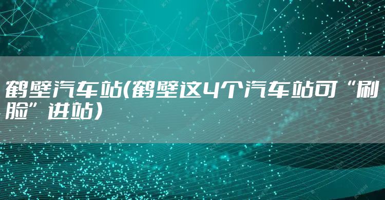 鹤壁汽车站（鹤壁这4个汽车站可“刷脸”进站）