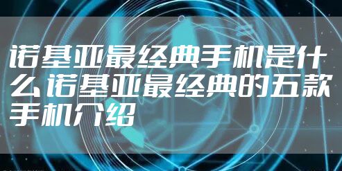 诺基亚最经典手机是什么 诺基亚最经典的五款手机介绍