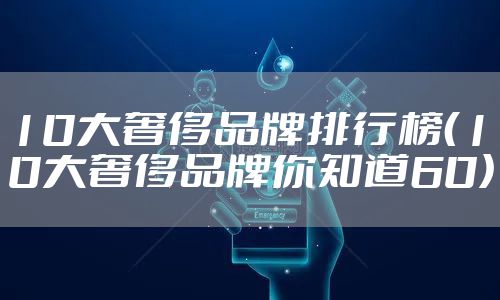 10大奢侈品牌排行榜（10大奢侈品牌你知道60）