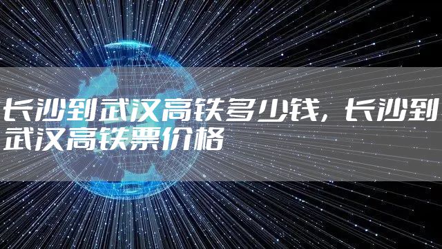 长沙到武汉高铁多少钱，长沙到武汉高铁票价格