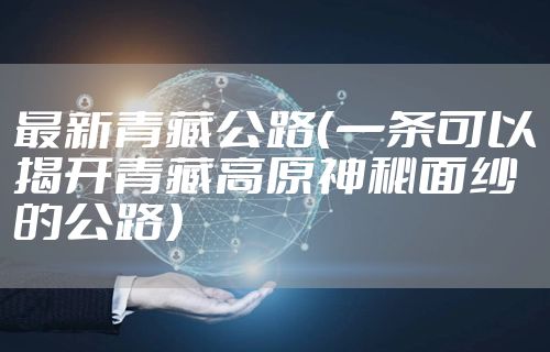 最新青藏公路（一条可以揭开青藏高原神秘面纱的公路）