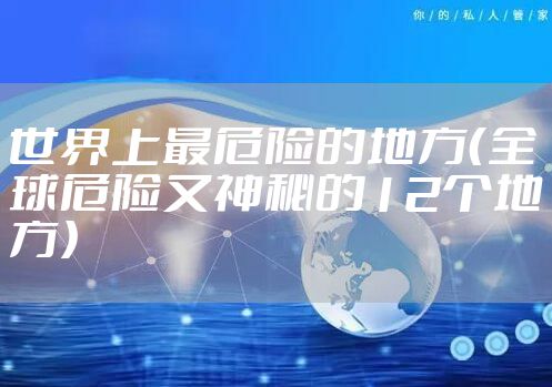 世界上最危险的地方(全球危险又神秘的12个地方)