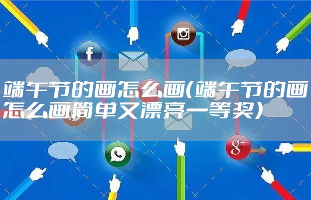 端午节的画怎么画（端午节的画怎么画简单又漂亮一等奖）