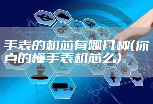 手表的机芯有哪几种（你真的懂手表机芯么）