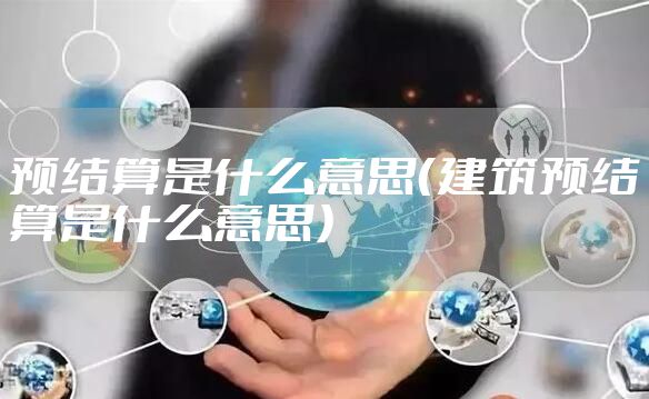预结算是什么意思（建筑预结算是什么意思）