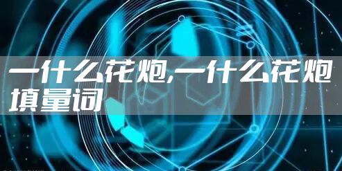 一什么花炮,一什么花炮填量词