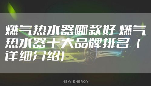 燃气热水器哪款好 燃气热水器十大品牌排名【详细介绍】