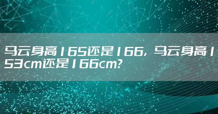 马云身高165还是166，马云身高153cm还是166cm?
