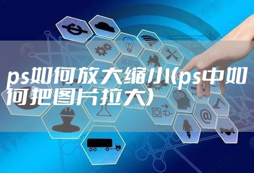 ps如何放大缩小(ps中如何把图片拉大)