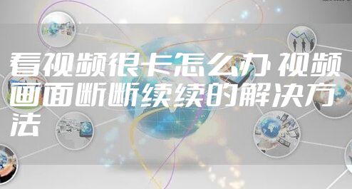 看视频很卡怎么办 视频画面断断续续的解决方法