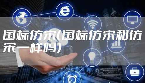 国标仿宋（国标仿宋和仿宋一样吗）