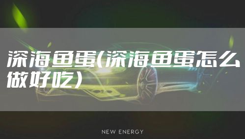 深海鱼蛋(深海鱼蛋怎么做好吃)