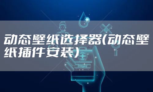 动态壁纸选择器（动态壁纸插件安装）