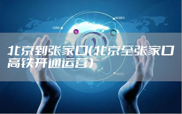 北京到张家口（北京至张家口高铁开通运营）
