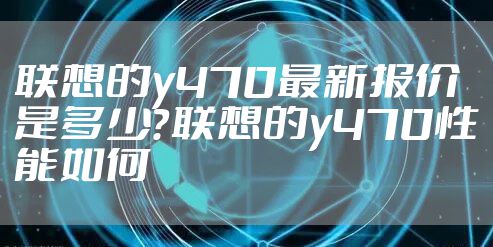 联想的y470最新报价是多少？联想的y470性能如何