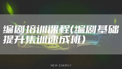 编剧培训课程(编剧基础提升集训速成班)