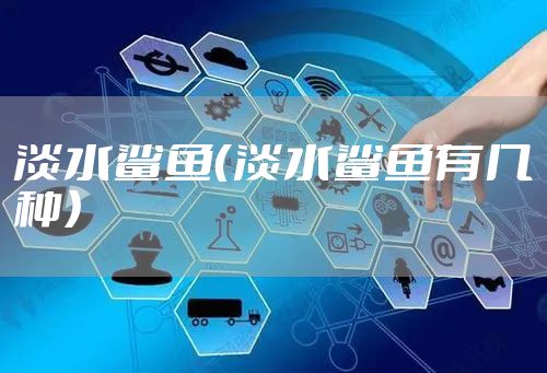 淡水鲨鱼（淡水鲨鱼有几种）