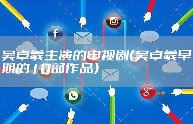 吴卓羲主演的电视剧(吴卓羲早期的10部作品)