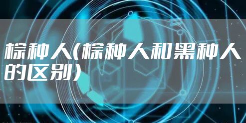 棕种人(棕种人和黑种人的区别)