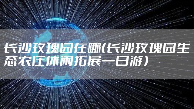 长沙玫瑰园在哪（长沙玫瑰园生态农庄休闲拓展一日游）