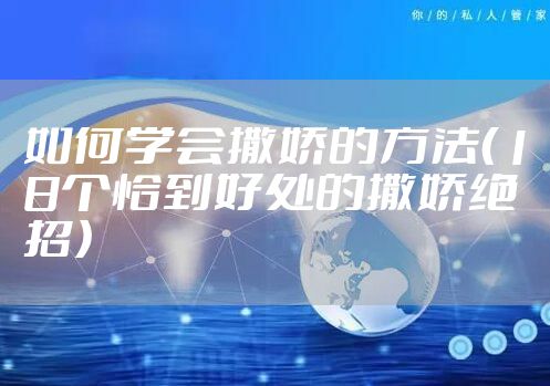 如何学会撒娇的方法（18个恰到好处的撒娇绝招）