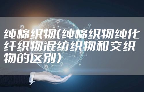 纯棉织物（纯棉织物纯化纤织物混纺织物和交织物的区别）