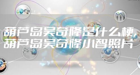 葫芦岛吴奇隆是什么梗,葫芦岛吴奇隆小智照片