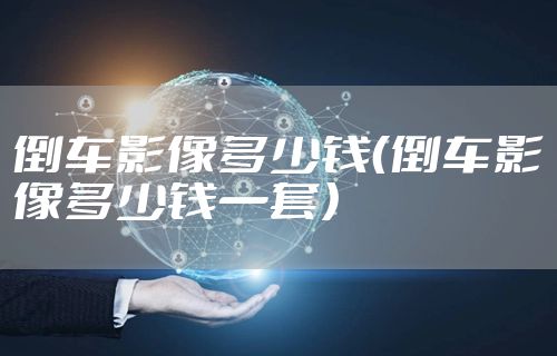 倒车影像多少钱（倒车影像多少钱一套）