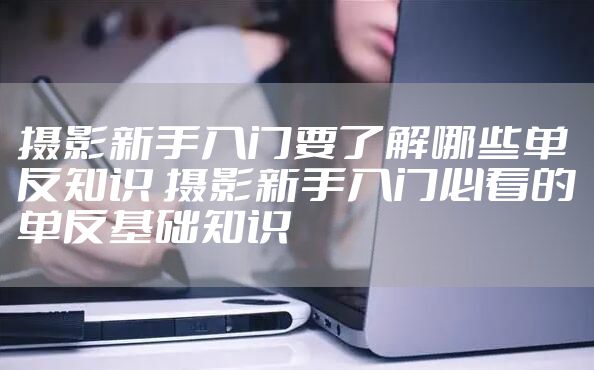 摄影新手入门要了解哪些单反知识 摄影新手入门必看的单反基础知识