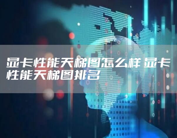 显卡性能天梯图怎么样 显卡性能天梯图排名