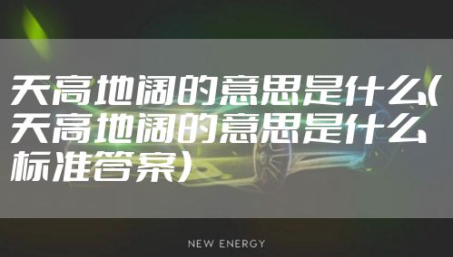 天高地阔的意思是什么（天高地阔的意思是什么 标准答案）