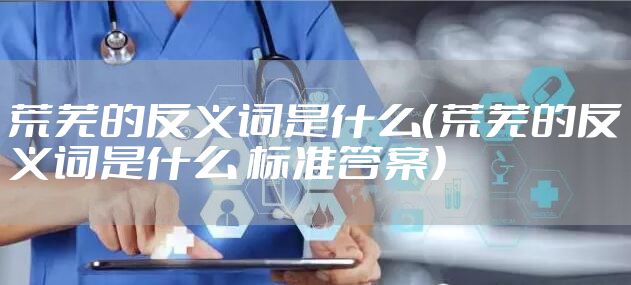 荒芜的反义词是什么(荒芜的反义词是什么 标准答案)