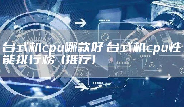 台式机cpu哪款好 台式机cpu性能排行榜【推荐】