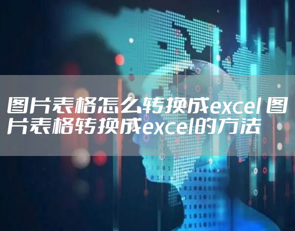 图片表格怎么转换成excel 图片表格转换成excel的方法