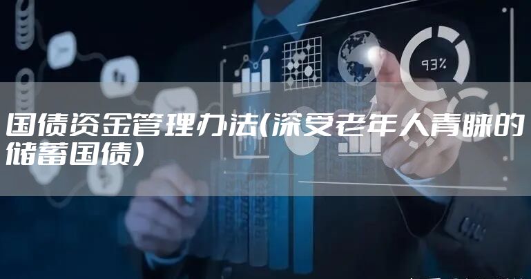 国债资金管理办法(深受老年人青睐的储蓄国债)