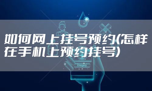 如何网上挂号预约(怎样在手机上预约挂号)