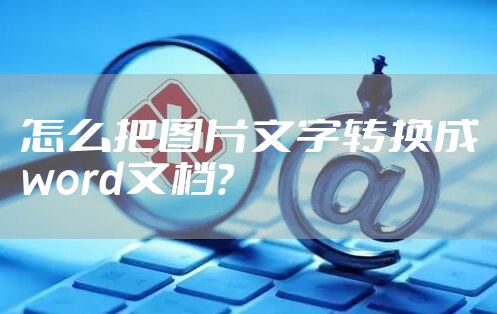 怎么把图片文字转换成word文档？