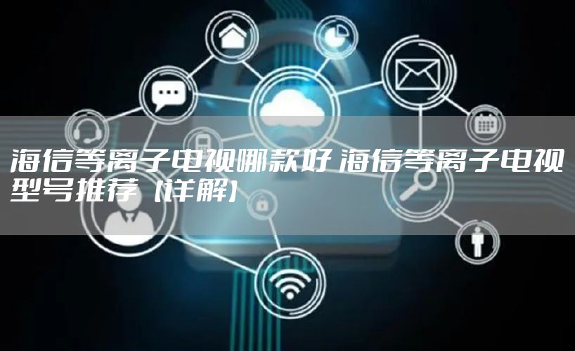 海信等离子电视哪款好 海信等离子电视型号推荐【详解】