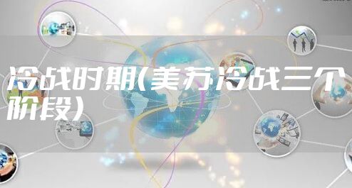 冷战时期（美苏冷战三个阶段）