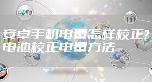 安卓手机电量怎样校正?电池校正电量方法