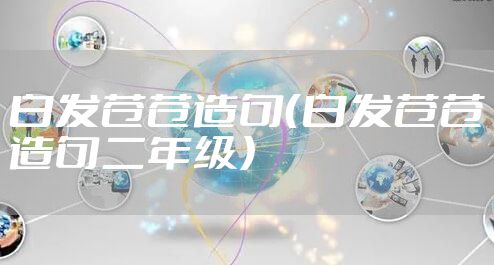 白发苍苍造句(白发苍苍造句二年级)