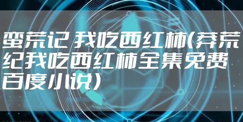 蛮荒记 我吃西红柿（莽荒纪我吃西红柿全集免费百度小说）