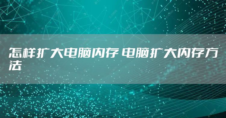 怎样扩大电脑内存 电脑扩大内存方法