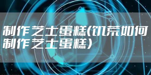 制作芝士蛋糕(饥荒如何制作芝士蛋糕)