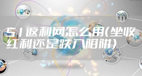 51返利网怎么用（坐收红利还是跌入陷阱）