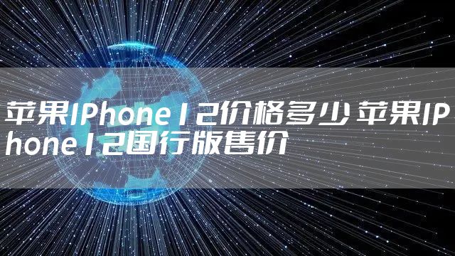 苹果IPhone12价格多少 苹果IPhone12国行版售价