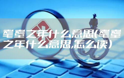 耄耋之年什么意思（耄耋之年什么意思,怎么读）