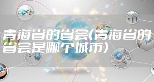 青海省的省会（青海省的省会是哪个城市）